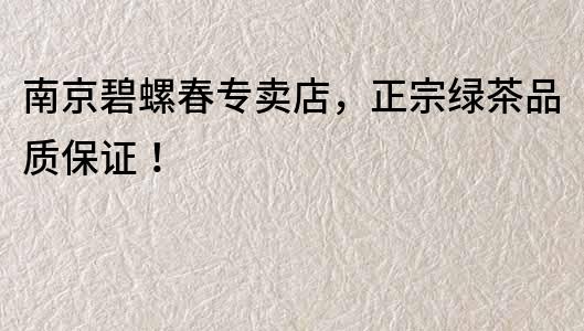 南京碧螺春专卖店，正宗绿茶品质保证！