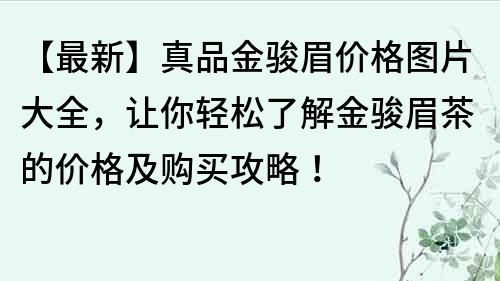 【最新】真品金骏眉价格图片大全，让你轻松了解金骏眉茶的价格及购买攻略！