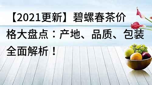 【2021更新】碧螺春茶价格大盘点：产地、品质、包装全面解析！