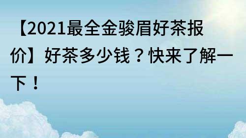 【2021最全金骏眉好茶报价】好茶多少钱？快来了解一下！