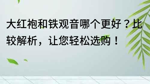 大红袍和铁观音哪个更好？比较解析，让您轻松选购！