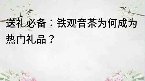 送礼必备：铁观音茶为何成为热门礼品？