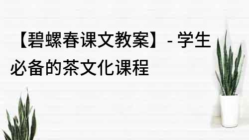 【碧螺春课文教案】- 学生必备的茶文化课程