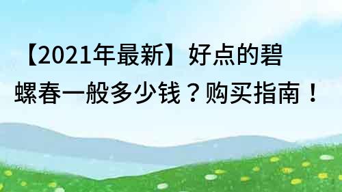 【2021年最新】好点的碧螺春一般多少钱？购买指南！