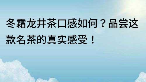 冬霜龙井茶口感如何？品尝这款名茶的真实感受！