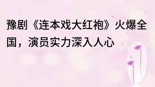 豫剧《连本戏大红袍》火爆全国，演员实力深入人心