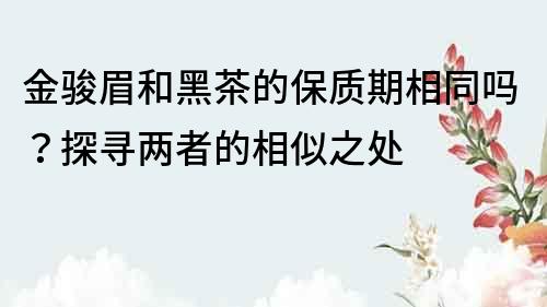 金骏眉和黑茶的保质期相同吗？探寻两者的相似之处