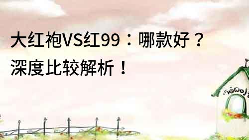 大红袍VS红99：哪款好？深度比较解析！