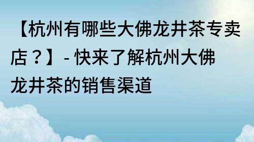 【杭州有哪些大佛龙井茶专卖店？】- 快来了解杭州大佛龙井茶的销售渠道