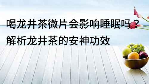 喝龙井茶微片会影响睡眠吗？解析龙井茶的安神功效