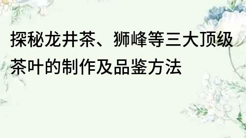 探秘龙井茶、狮峰等三大顶级茶叶的制作及品鉴方法