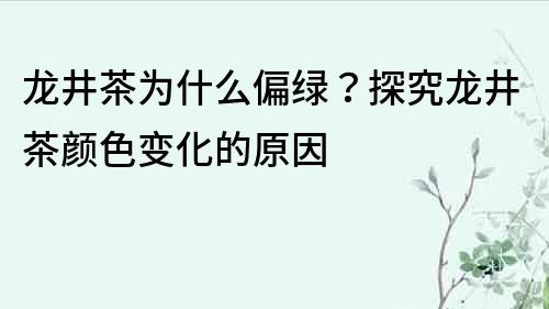 龙井茶为什么偏绿？探究龙井茶颜色变化的原因