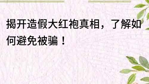 揭开造假大红袍真相，了解如何避免被骗！