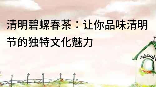 清明碧螺春茶：让你品味清明节的独特文化魅力