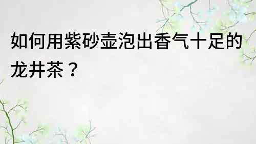 如何用紫砂壶泡出香气十足的龙井茶？