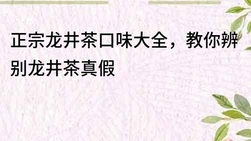 正宗龙井茶口味大全，教你辨别龙井茶真假