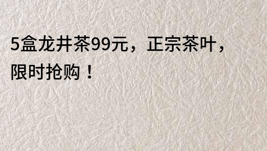 5盒龙井茶99元，正宗茶叶，限时抢购！