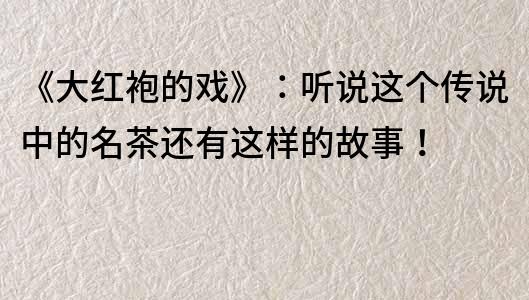 《大红袍的戏》：听说这个传说中的名茶还有这样的故事！