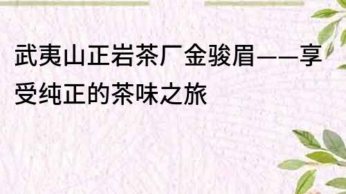 武夷山正岩茶厂金骏眉——享受纯正的茶味之旅