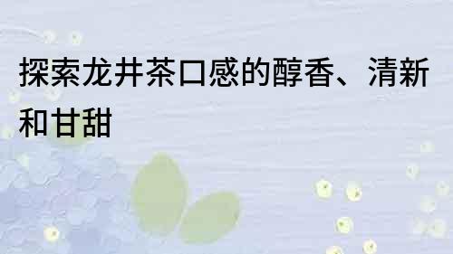 探索龙井茶口感的醇香、清新和甘甜