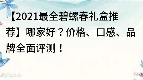 【2021最全碧螺春礼盒推荐】哪家好？价格、口感、品牌全面评测！