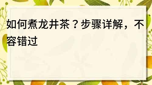 如何煮龙井茶？步骤详解，不容错过