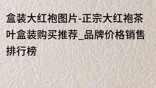 盒装大红袍图片-正宗大红袍茶叶盒装购买推荐_品牌价格销售排行榜