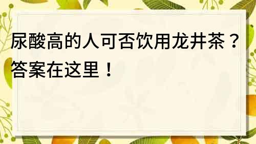 尿酸高的人可否饮用龙井茶？答案在这里！