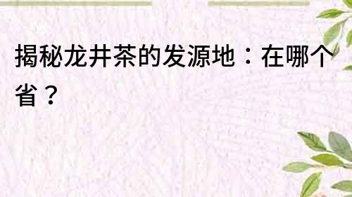 揭秘龙井茶的发源地：在哪个省？