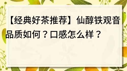 【经典好茶推荐】仙醇铁观音品质如何？口感怎么样？