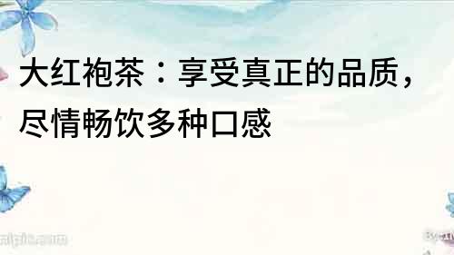 大红袍茶：享受真正的品质，尽情畅饮多种口感