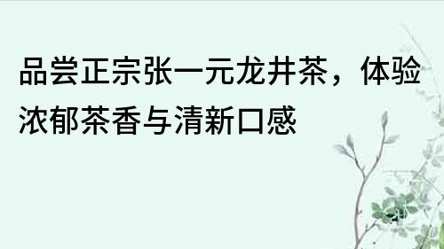 品尝正宗张一元龙井茶，体验浓郁茶香与清新口感