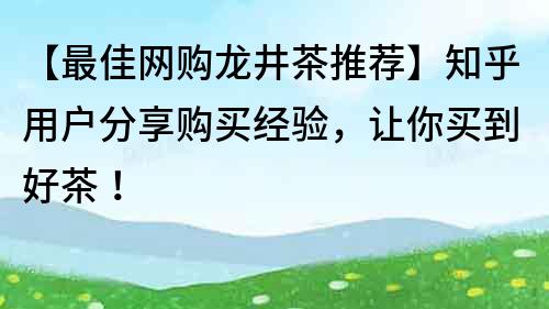 【最佳网购龙井茶推荐】知乎用户分享购买经验，让你买到好茶！