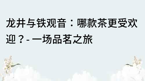 龙井与铁观音：哪款茶更受欢迎？- 一场品茗之旅