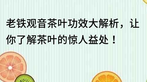 老铁观音茶叶功效大解析，让你了解茶叶的惊人益处！