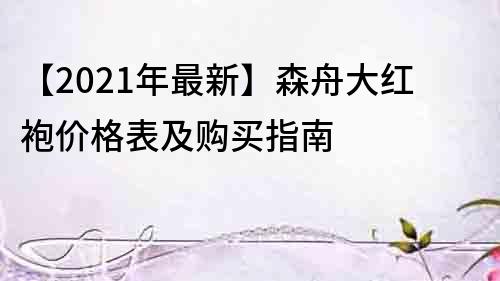 【2021年最新】森舟大红袍价格表及购买指南