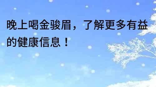 晚上喝金骏眉，了解更多有益的健康信息！