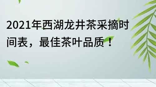 2021年西湖龙井茶采摘时间表，最佳茶叶品质！