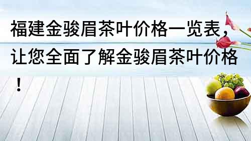 福建金骏眉茶叶价格一览表，让您全面了解金骏眉茶叶价格！