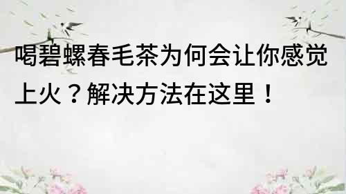 喝碧螺春毛茶为何会让你感觉上火？解决方法在这里！