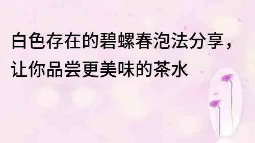 白色存在的碧螺春泡法分享，让你品尝更美味的茶水