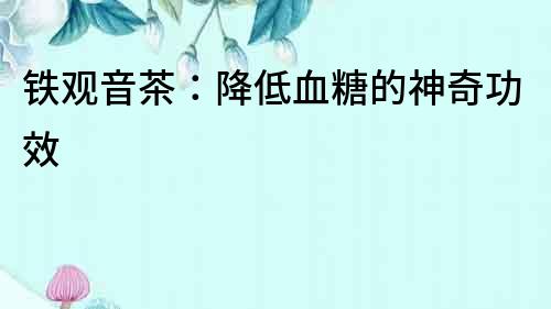 铁观音茶：降低血糖的神奇功效