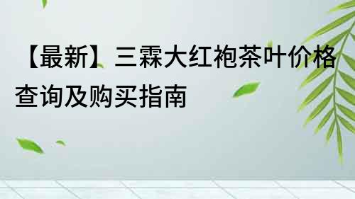 【最新】三霖大红袍茶叶价格查询及购买指南