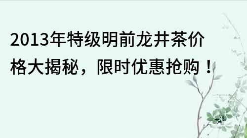 2013年特级明前龙井茶价格大揭秘，限时优惠抢购！