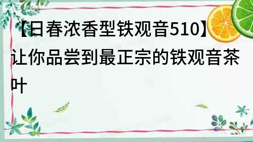 【日春浓香型铁观音510】让你品尝到最正宗的铁观音茶叶