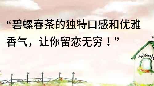 “碧螺春茶的独特口感和优雅香气，让你留恋无穷！”