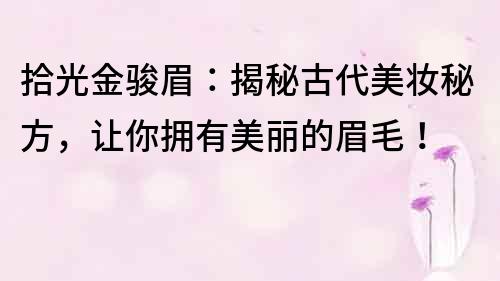 拾光金骏眉：揭秘古代美妆秘方，让你拥有美丽的眉毛！