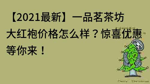 【2022最新】一品茗茶坊大红袍价格怎么样？惊喜优惠等你来！