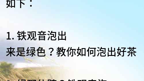 如下：

1. 铁观音泡出来是绿色？教你如何泡出好茶
2. 绿野仙踪？铁观音泡出来竟是绿色？
3. 为什么铁观音泡出来是绿色？了解一下茶叶的秘密
4. 茶说：铁观音泡出来为什么是绿色？探秘茶叶颜色奥秘
5. 泡茶新手必看！铁观音泡出来为什么是绿色？