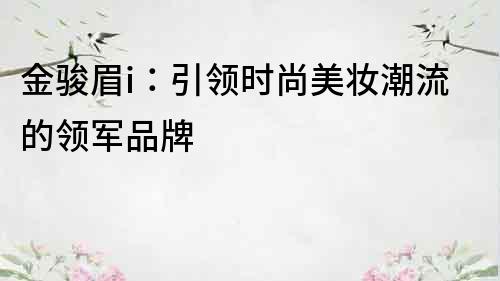 金骏眉i：引领时尚美妆潮流的领军品牌